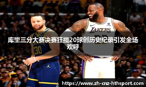 库里三分大赛决赛狂揽20球创历史纪录引发全场欢呼