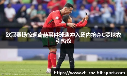欧冠赛场惊现奇葩事件球迷冲入场内抢夺C罗球衣引热议