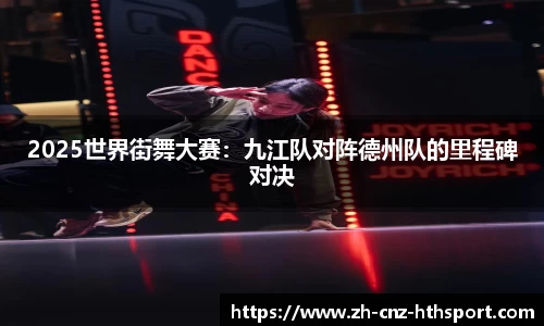 2025世界街舞大赛：九江队对阵德州队的里程碑对决