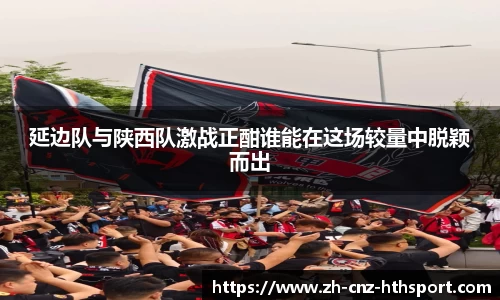 延边队与陕西队激战正酣谁能在这场较量中脱颖而出