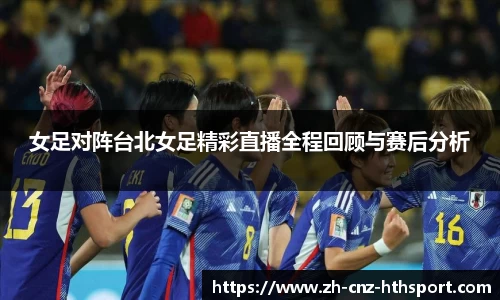 女足对阵台北女足精彩直播全程回顾与赛后分析